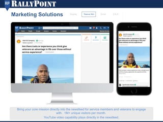 Marketing Solutions
Bring your core mission directly into the newsfeed for service members and veterans to engage
with. 1M+ unique visitors per month.
YouTube video capability plays directly in the newsfeed.
 