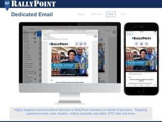 Highly targeted communications delivered to RallyPoint members on behalf of sponsors. Targeting:
experience level, rank, location, military specialty, education, ETS date and more.
Dedicated Email
 