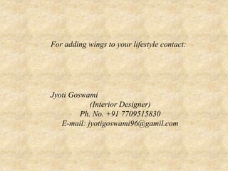 For adding wings to your lifestyle contact:
Jyoti Goswami
(Interior Designer)
Ph. No. +91 7709515830
E-mail: jyotigoswami96@gamil.com
 