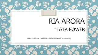 RIA ARORA
-TATA POWER
Lead Associate – External Communications & Branding
 
