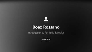 Boaz Rossano
Introduction & Portfolio Samples
June 2016
 