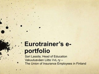 Eurotrainer’s e-
portfolio
Sari Lassila, Head of Education
Vakuutusväen Liitto VvL ry –
The Union of Insurance Employees in Finland
 