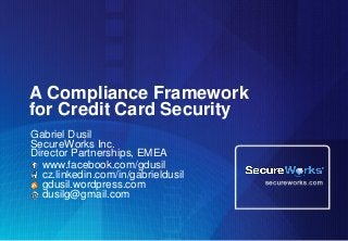 A Compliance Framework
for Credit Card Security
Gabriel Dusil
SecureWorks Inc.
Director Partnerships, EMEA
www.facebook.com/gdusil
cz.linkedin.com/in/gabrieldusil
gdusil.wordpress.com
dusilg@gmail.com
 