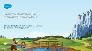 Create Your Own Portfolio Site
on Salesforce Experience Cloud!
@websmithc, websmithc@gmail.com
Christine Smith, Salesforce Consultant at Accenture
 