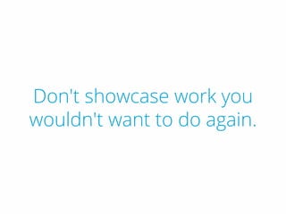 Don't showcase work you
wouldn't want to do again.
 