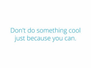 Don't do something cool
just because you can.
 