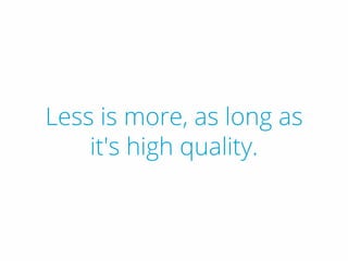 Less is more, as long as
it's high quality.
 