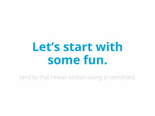 Let’s start with
some fun.
(and by that I mean embarrassing screenshots)
 