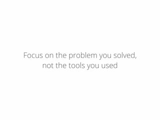 Focus on the problem you solved,
not the tools you used
 