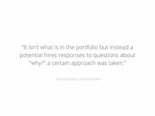 – Rachel Baker, @rachelbaker
“It isn't what is in the portfolio but instead a
potential hires responses to questions about
"why?" a certain approach was taken.”
 