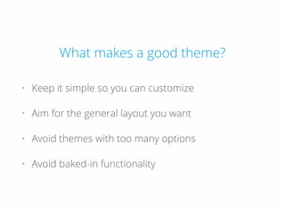 What makes a good theme?
• Keep it simple so you can customize
• Aim for the general layout you want
• Avoid themes with too many options
• Avoid baked-in functionality
 