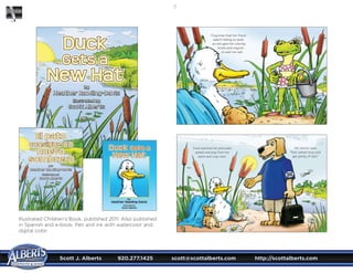 Scott J. Alberts	 920.277.1425	 scott@scottalberts.com	 http://scottalberts.com
12
Illustrated Children’s Book, published 2011. Also published
in Spanish and e-book. Pen and ink with watercolor and
digital color.
 