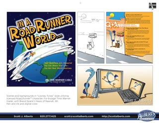 Scott J. Alberts	 920.277.1425	 scott@scottalberts.com	 http://scottalberts.com
13
Scenes and backgrounds in “Looney Tunes” style utilizing
licensed Road Runner™ character. For 8-page Time Warner
mailer, with Brand Spank’n News of Neenah, WI.
Pen and ink and digital color.
Scott J. Alberts
scott@scottalberts.com
 
