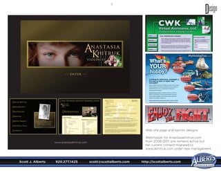 Scott J. Alberts	 920.277.1425	 scott@scottalberts.com	 http://scottalberts.com
33
Web site page and banner designs.
Webmaster for Anastasiakhitruk.com
from 2006-2011; site remains active but
her current content migrated to
www.akhitruk.com under new management.
www.anastasiakhitruk.com
 