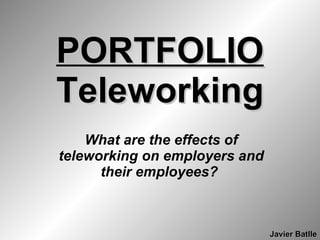 PORTFOLIO Teleworking What are the effects of teleworking on employers and their employees?   Javier Batlle 