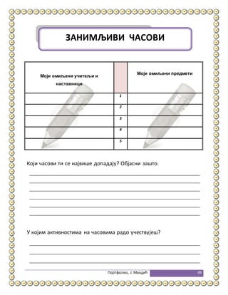 Портфолио, Ј.Мандић 49
Који часови ти се највише допадају? Објасни зашто.
У којим активностима на часовима радо учествујеш?
Моји омиљени учитељи и
наставници
Моји омиљени предмети
1
2
3
4
5
ЗАНИМЉИВИ ЧАСОВИ
 