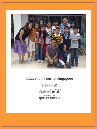 Education Tour to Singapore
9-14 ต.ค.57
ประเทศสิงคโปร์
มูลนิธิชีวิตสีขาว
 