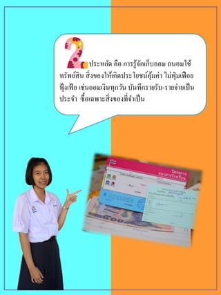 ประหยัด คือ การรู้จักเก็บออม ถนอมใช้
ทรัพย์สิน สิ่งของให้เกิดประโยชน์คุ้มค่า ไม่ฟุ่มเฟือย
ฟุ้งเฟ้อ เช่นออมเงินทุกวัน บันทึกรายรับ-รายจ่ายเป็น
ประจา ซื้อเฉพาะสิ่งของที่จาเป็น
 