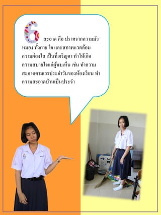 สะอาด คือ ปราศจากความมัว
หมอง ทั้งกาย ใจ และสภาพแวดล้อม
ความผ่องใส เป็นที่เจริญตา ทาให้เกิด
ความสบายใจแก่ผู้พบเห็น เช่น ทาความ
สะอาดตามเวรประจาวันของห้องเรียน ทา
ความสะอาดบ้านเป็นประจา
 