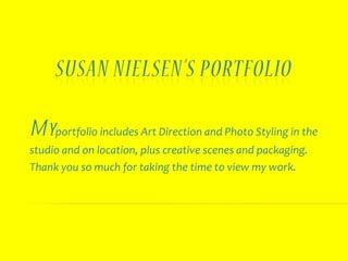 My  portfolio includes Art Direction and Photo Styling in the studio and on location, plus creative scenes and packaging.  Thank you so much for taking the time to view my work.  