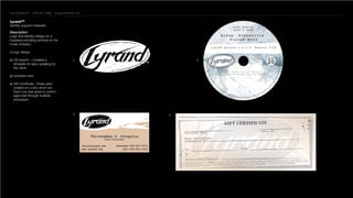 Lee Cogswell      330.244.2908      lcogswell@att.net


Lyrand™
Identity support materials

Description
Logo and identity design for a
business providing services to the
music industry

1 ] logo design

2 ] CD imprint - I created a                    1           2
  template for easy updating by
  the client.

3 ] business card

4 ] Gift Certificate - these were
  created on a very short run.
  Each one was given a custom
  aged feel through multiple
  processes.



                                                3       4
 