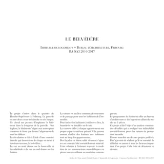 Atelier de 2ème année Grisel-Matter / Immeuble de logements + bureau d’architecture / BA SA3 2016-2017
LE BELVÉDÈRE
Immeuble de logements + Bureau d’architecture, Fribourg
BA SA3 2016-2017
La toiture est un lieu commun de rencontre
et de partage pour tous les habitants de l’im-
meuble.
Pour inciter les habitants à utiliser ce lieu, la
buanderie est installée sur le toit.
La coursive offre à chaque appartement son
propre espace extérieur privatif. Elle permet
surtout d’offrir des fenêtres aux habitants
tout au long des appartements..
Des façades en béton sablé viennent s’ajou-
ter au contexte bâti essentiellement minéral.
Cette relation à l’existant respecte la tradi-
tion de ces constructions monolithiques en
pierre tout en utilisant un matériau contem-
porain.
Le programme du bâtiment offre un bureau
d’architecture et des logements allant du stu-
dio au 5 pièces.
Ce projet a fait l’objet d’un analyse construc-
tive détaillée qui a souligné son infaisabilité
essentiellement pour des raisons de protec-
tion incendie.
Il reste toutefois un de mes projets préférés.
Il m’a permis de réaliser qu’il est essentiel de
réfléchir en amont à tous les facteurs impor-
tant d’un projet. Cela évite de dénaturer ce
dernier.
Le projet s’insère dans le quartier de
Planche-Supérieure à Fribourg. La parcelle
est une dent creuse très étroite et très longue.
Ce chesal me permet d’implanter le bâti-
ment dans la longueur de la parcelle. Sur
la place, le bâtiment s’aligne aux autres pour
conserver le front que forme l’alignement de
tous les édifices.
La circulation se fait à l’aide d’une coursive
latérale qui dessert tous les étages et mène à
la toiture-terrasse, le belvédère...
La vue au nord donne sur la basse-ville et
la cathédrale et la vue au sud donne sur les
falaises.
 