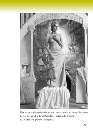 Este cortometraje representaba en una luego, pasado un tiempo, la estatua
de sus escenas el mito de Pigmalión. se convertía en mujer.
La estatua, era primero esculpida y

                                                                  ζ 29
 