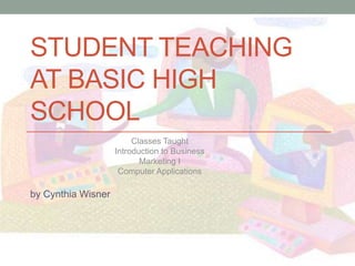 STUDENT TEACHING
AT BASIC HIGH
SCHOOL
                         Classes Taught
                    Introduction to Business
                           Marketing I
                     Computer Applications

by Cynthia Wisner
 