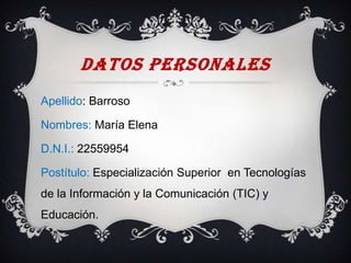 DATOS PERSONALES
Apellido: Barroso

Nombres: María Elena

D.N.I.: 22559954

Postítulo: Especialización Superior en Tecnolo...