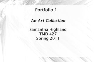 Portfolio 1 An Art Collection Samantha Highland TMD 427 Spring 2011 