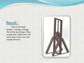 Result :
This is the final
design. I change 3 design
this is the last design. They
accept that model and the
same idea create new and
simple elevator .
 