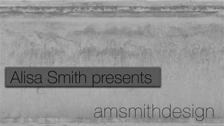 Alisa Smith presents
amsmithdesign
 