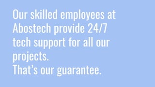 Our skilled employees at
Abostech provide 24/7
tech support for all our
projects.
That’s our guarantee.
 
