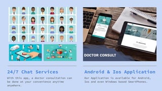 24/7 Chat Services
With this app, a doctor consultation can
be done at your convenience anytime
anywhere.
Android & Ios Application
Our Application is available for Android,
Ios and even Windows based SmartPhones.
 