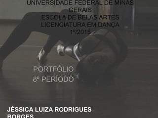 UNIVERSIDADE FEDERAL DE MINAS
GERAIS
ESCOLA DE BELAS ARTES
LICENCIATURA EM DANÇA
1º/2015
PORTFÓLIO
8º PERÍODO
JÉSSICA LUIZA RODRIGUES
 