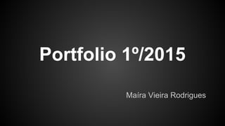 Portfolio 1º/2015
Maíra Vieira Rodrigues
 