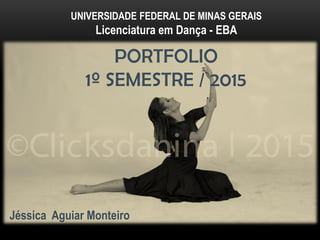 PORTFOLIO
1º SEMESTRE / 2015
UNIVERSIDADE FEDERAL DE MINAS GERAIS
Licenciatura em Dança - EBA
Jéssica Aguiar Monteiro
 