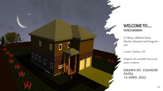 WELCOME TO…..
PATEL’S MANSION
A 2 Storey, 3 Bedroom House,
Also has a Basement and Garage for 2
cars.
Location- Hamilton, ON
Designed with sustainable features and
proper ventilation
DRAWN BY- CHANDNI
PATEL
14 APRIL 2022
22
 
