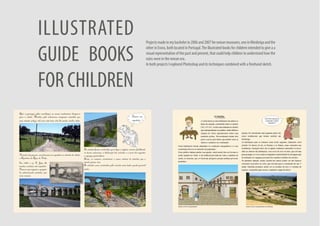 ILLUSTRATED
GUIDE BOOKS
FOR CHILDREN
Projectsmadeinmybachelorin2006and2007forromanmuseums,oneinMirobrigaandthe
other in Evora, both located in Portugal.The illustrated books for children intended to give a a
visual representation of the past and present, that could help children to understand how the
ruins were in the roman era.
In both projects I explored Photoshop and its techniques combined with a freehand sketch.
 