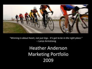 “Winning is about heart, not just legs. It’s got to be in the right place.”
                          – Lance Armstrong


                   Heather Anderson
                   Marketing Portfolio
                         2009
 
