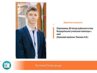 Кутіков Олександр
Відмінник навчання
Переможець (ІІІ місце) районного етапу
Всеукраїнської учнівської олімпіади з
хімії
(Науковий керівник: Павлова Л.В.)
 