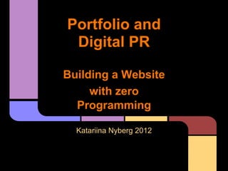 Portfolio and
 Digital PR

Building a Website
     with zero
  Programming

  Katariina Nyberg 2012
 