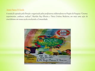 Sessão Pipoca TV Escola
A sessão foi apoiada pela Direção e organizada pelas professoras colaboradoras no Projeto de Pesquisa “Cinema:
experimentar, conhecer, realizar”, Marilete Boy Oliveira e Tânia Cristina Medeiros, em mais uma ação de
cineclubismo em nossa escola envolvendo a Comunidade.
 