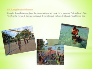 Aula de Mergulho e Voleibol de Areia
Atividades desenvolvidas com alunos das turmas 900, 902, 903 e 904, 1º e 2º turnos, na Praia do Forte - Cabo
Frio e Prainha - Arraial do Cabo que incluiu aula de mergulho, pelo professor de Educação Física Osmyrio Silva.
 