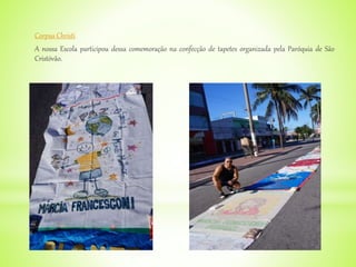 Corpus Christi
A nossa Escola participou dessa comemoração na confecção de tapetes organizada pela Paróquia de São
Cristóvão.
 