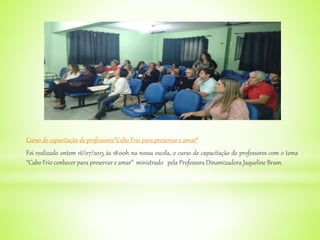Curso de capacitação de professores"Cabo Frio para preservar e amar“
Foi realizado ontem 16/07/2015 às 18:00h na nossa escola, o curso de capacitação de professores com o tema
“Cabo Frio conhecer para preservar e amar” ministrado pela Professora Dinamizadora Jaqueline Brum.
 