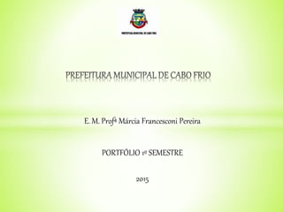 E. M. Profª Márcia Francesconi Pereira
PORTFÓLIO 1º SEMESTRE
2015
 