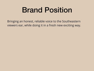 Brand Position
Bringing an honest, reliable voice to the Southeastern
viewers ear, while doing it in a fresh new exciting way.
 