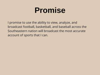 Promise
I promise to use the ability to view, analyze, and
broadcast football, basketball, and baseball across the
Southeastern nation will broadcast the most accurate
account of sports that I can.
 