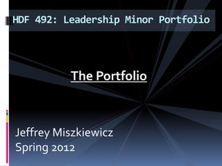The Portfolio
HDF 492: Leadership Minor Portfolio
Jeffrey Miszkiewicz
Spring 2012
 